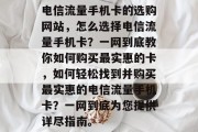 电信流量手机卡的选购网站，怎么选择电信流量手机卡？一网到底教你如何购买最实惠的卡，如何轻松找到并购买最实惠的电信流量手机卡？一网到底为您提供详尽指南。
