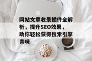 网站文章收录插件全解析，提升SEO效果，助你轻松获得搜索引擎青睐