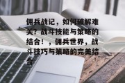 佣兵战记,如何破解难关?战斗技能与策略的结合!,佣兵世界,战斗技巧与策略的完美结合