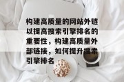 构建高质量的网站外链以提高搜索引擎排名的重要性,构建高质量外部链接,如何提升搜索引擎排名 构建高质量的网站外链以提高搜索引擎排名的重要性,构建高质量外部链接,如何提升搜索引擎排名