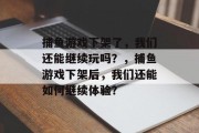 捕鱼游戏下架了，我们还能继续玩吗？，捕鱼游戏下架后，我们还能如何继续体验？