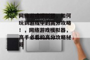网络游戏模拟器,如何玩到游戏中的高分攻略!,网络游戏模拟器,高手必看的高分攻略秘籍