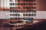 SEO是指搜索引擎优化，它是一种使网站在搜索引擎结果中排名更高的方法。如果你想提升你的网站在搜索引擎中的排名，你需要进行SEO策略的制定和执行。，SEO，提升网站排名的关键策略，SEO，提升网站排名的关键策略