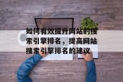 如何有效提升网站的搜索引擎排名,提高网站搜索引擎排名的建议 如何有效提升网站的搜索引擎排名,提高网站搜索引擎排名的建议