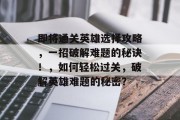即将通关英雄选择攻略,一招破解难题的秘诀!,如何轻松过关,破解英雄难题的秘密?