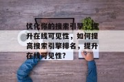 优化你的搜索引擎，提升在线可见性，如何提高搜索引擎排名，提升在线可见性?