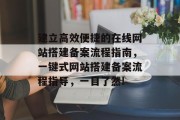 建立高效便捷的在线网站搭建备案流程指南，一键式网站搭建备案流程指导，一目了然!