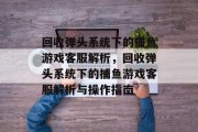 回收弹头系统下的捕鱼游戏客服解析,回收弹头系统下的捕鱼游戏客服解析与操作指南 回收弹头系统下的捕鱼游戏客服解析,回收弹头系统下的捕鱼游戏客服解析与操作指南