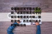 穿越疯狂关卡的逃生之路,逃离恐怖游戏中的疯狂难度通关攻略,冒险游戏,逃出疯狂关卡的策略指南 穿越疯狂关卡的逃生之路,逃离恐怖游戏中的疯狂难度通关攻略,冒险游戏,逃出疯狂关卡的策略指南
