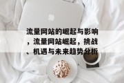 流量网站的崛起与影响,流量网站崛起,挑战、机遇与未来趋势分析 流量网站的崛起与影响,流量网站崛起,挑战、机遇与未来趋势分析