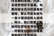 在梦幻之境的探索中，每一个目标都可能是通往宝藏的关键。然而，实现梦想并不容易。如果你缺乏充分的准备和策略，那么可能会因为一些小错误而陷入困境。所以，我们需要了解如何在梦境世界中通关，并制定详细的攻略来帮助我们克服挑战。，洞悉梦境，开启宝藏之旅，指南与策略