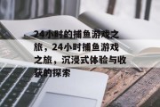 24小时的捕鱼游戏之旅，24小时捕鱼游戏之旅，沉浸式体验与收获的探索
