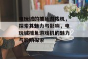 电玩城的捕鱼游戏机,探索其魅力与影响,电玩城捕鱼游戏机的魅力与影响探索 电玩城的捕鱼游戏机,探索其魅力与影响,电玩城捕鱼游戏机的魅力与影响探索