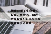拳皇95通关生存模式攻略,拳皇95,游戏策略攻略!如何在生存模式中度过难关