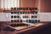 伪原创网站搭建攻略，如何让你的SEO和流量翻倍，SEO，教你如何搭建一个翻倍转化的伪原创网站！