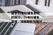 关于79电玩捕鱼游戏的探讨,79电玩捕鱼游戏,深度解析与探讨 关于79电玩捕鱼游戏的探讨,79电玩捕鱼游戏,深度解析与探讨