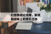 幻想西游记攻略，解锁取经路上的奇幻之旅