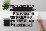 如何优化你的SEO策略以吸引更多的流量?,优化SEO策略,吸引更多流量的10步,优化SEO策略,吸引更多流量的方法!