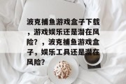 波克捕鱼游戏盒子下载,游戏娱乐还是潜在风险?,波克捕鱼游戏盒子,娱乐工具还是潜在风险? 波克捕鱼游戏盒子下载,游戏娱乐还是潜在风险?,波克捕鱼游戏盒子,娱乐工具还是潜在风险?