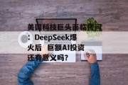美国科技巨头面临拷问：DeepSeek爆火后  巨额AI投资还有意义吗？