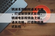 锈湖系列剧院通关攻略,打造钢铁侠式影院,锈湖电影院铁血之旅,通关攻略,打造钢铁侠式影院