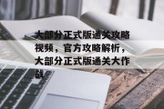 大部分正式版通关攻略视频,官方攻略解析,大部分正式版通关大作战