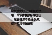 魔兽世界三三级通关攻略,时间的磨砺与收获,魔兽世界3级通关攻略,从零到精通!