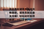 风云再起诸葛亮通关攻略最新,诸葛亮新出通关攻略!轻松应对各种挑战,一扫全盘。 风云再起诸葛亮通关攻略最新,诸葛亮新出通关攻略!轻松应对各种挑战,一扫全盘。