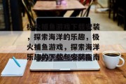极火捕鱼游戏下载安装,探索海洋的乐趣,极火捕鱼游戏,探索海洋乐趣的下载与安装指南 极火捕鱼游戏下载安装,探索海洋的乐趣,极火捕鱼游戏,探索海洋乐趣的下载与安装指南