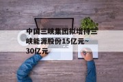 中国三峡集团拟增持三峡能源股份15亿元~30亿元
