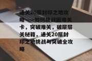 通关20层封印之地攻略——如何挑战困难关卡，突破难关，破层层关秘籍，通关20层封印之地挑战与突破全攻略