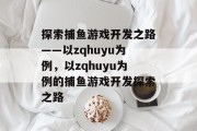 探索捕鱼游戏开发之路——以zqhuyu为例，以zqhuyu为例的捕鱼游戏开发探索之路