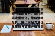 厦门网站流量，优化策略与策略分析，厦门网站流量优化，策略策略分析，厦门网站流量优化策略与策略分析报告