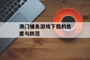 澳门捕鱼游戏下载的危害与防范