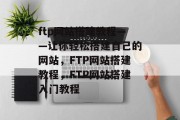ftp网站搭建教程——让你轻松搭建自己的网站，FTP网站搭建教程，FTP网站搭建入门教程