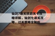 仙剑7通关挑战关卡攻略详解,仙剑七通关攻略,过关策略全解析