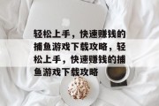 轻松上手，快速赚钱的捕鱼游戏下载攻略，轻松上手，快速赚钱的捕鱼游戏下载攻略