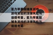 星力苹果版捕鱼游戏,游戏背后的法律风险与道德考量,星力苹果版捕鱼游戏的法律风险与道德考量 星力苹果版捕鱼游戏,游戏背后的法律风险与道德考量,星力苹果版捕鱼游戏的法律风险与道德考量