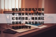 捕鱼赢红包游戏下载安卓，探索海洋的乐趣与红包的惊喜，捕鱼赢红包游戏，海洋乐趣与红包惊喜的探索