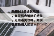 隐藏369关通关攻略，掌握强大策略的绝技，无限通关攻略，如何击败最强大的敌人！