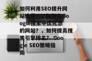 如何利用SEO提升网站流量？，如何在Google搜索中优化您的网站？，如何提高搜索引擎排名？ Google SEO策略指南
