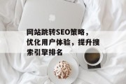 网站跳转SEO策略，优化用户体验，提升搜索引擎排名