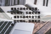 捕鱼小游戏大全下载,轻松畅玩,乐趣无边界,捕鱼小游戏大全下载,轻松畅玩,乐趣无边界 捕鱼小游戏大全下载,轻松畅玩,乐趣无边界,捕鱼小游戏大全下载,轻松畅玩,乐趣无边界