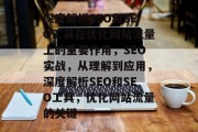 深度解析SEO和SEO工具在优化网站流量上的重要作用，SEO实战，从理解到应用，深度解析SEO和SEO工具，优化网站流量的关键