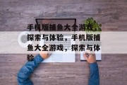 手机版捕鱼大全游戏,探索与体验,手机版捕鱼大全游戏,探索与体验 手机版捕鱼大全游戏,探索与体验,手机版捕鱼大全游戏,探索与体验