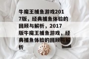 牛魔王捕鱼游戏2017版,经典捕鱼体验的回顾与解析,2017版牛魔王捕鱼游戏,经典捕鱼体验的回顾与解析 牛魔王捕鱼游戏2017版,经典捕鱼体验的回顾与解析,2017版牛魔王捕鱼游戏,经典捕鱼体验的回顾与解析