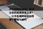 手机端网站搭建,如何让你的业务快速上手?,让手机端网站轻松搭建,策略与技巧 手机端网站搭建,如何让你的业务快速上手?,让手机端网站轻松搭建,策略与技巧