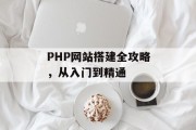 PHP网站搭建全攻略，从入门到精通