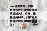 ruv通关攻略，如何利用强大的规则和策略快速过关?，攻略，最强通关秘诀，如何充分利用规则与策略快速过关?