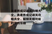 勇者养成记通关攻略大全，勇者养成记通关攻略大全，解锁无限可能的游戏乐趣